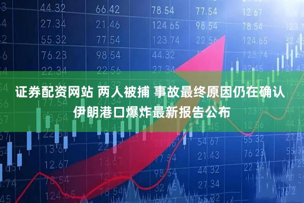 证券配资网站 两人被捕 事故最终原因仍在确认 伊朗港口爆炸最新报告公布