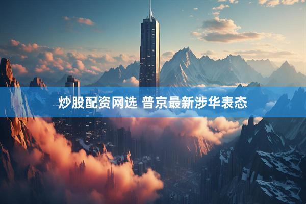 炒股配资网选 普京最新涉华表态