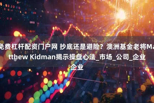 免费杠杆配资门户网 抄底还是避险？澳洲基金老将Matthew Kidman揭示操盘心法_市场_公司_企业