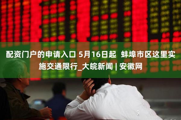 配资门户的申请入口 5月16日起  蚌埠市区这里实施交通限行_大皖新闻 | 安徽网
