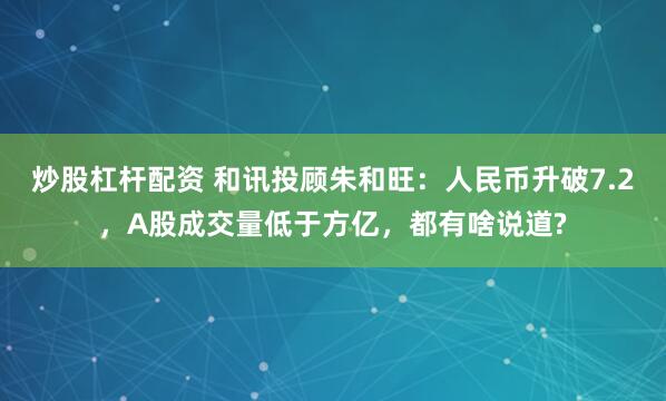 炒股杠杆配资 和讯投顾朱和旺：人民币升破7.2，A股成交量低于方亿，都有啥说道?