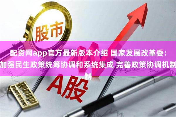配资网app官方最新版本介绍 国家发展改革委：加强民生政策统筹协调和系统集成 完善政策协调机制