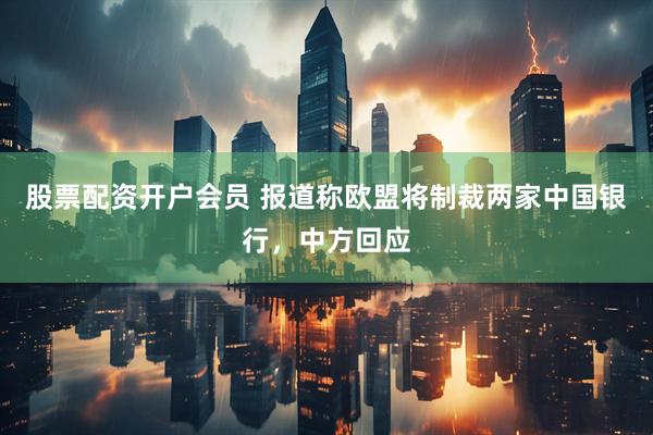 股票配资开户会员 报道称欧盟将制裁两家中国银行，中方回应