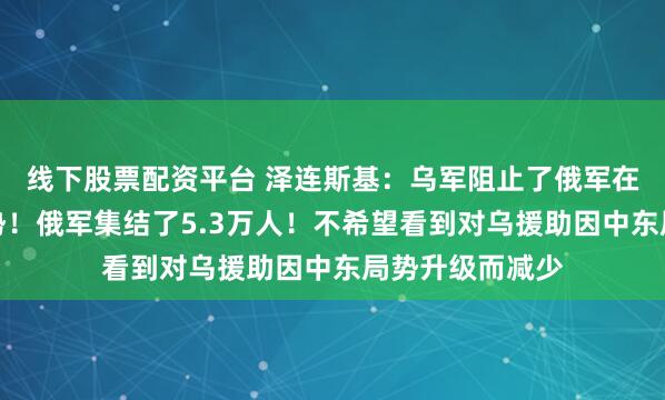 线下股票配资平台 泽连斯基：乌军阻止了俄军在苏梅方向的攻势！俄军集结了5.3万人！不希望看到对乌援助因中东局势升级而减少
