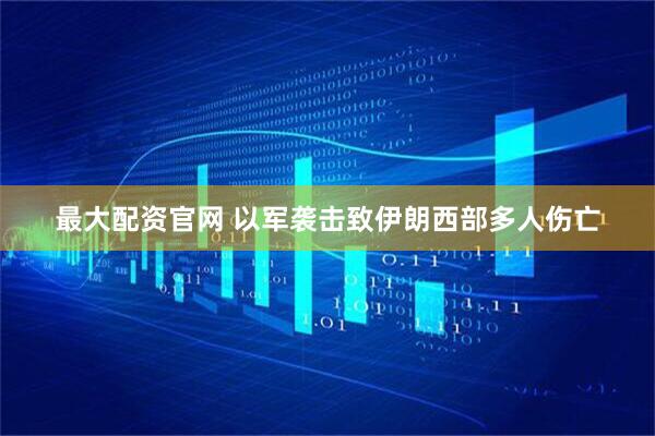 最大配资官网 以军袭击致伊朗西部多人伤亡