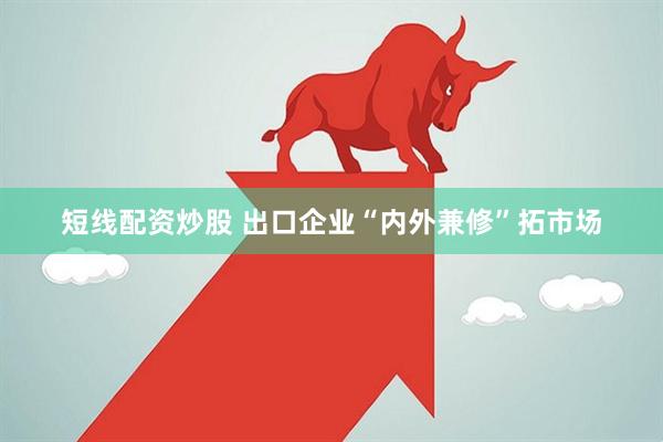 短线配资炒股 出口企业“内外兼修”拓市场