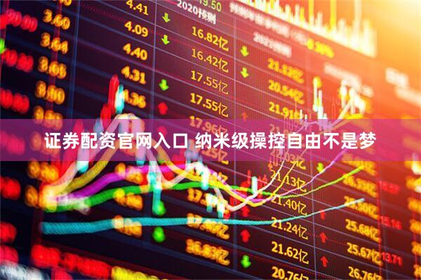 证券配资官网入口 纳米级操控自由不是梦