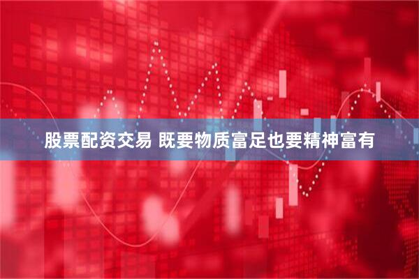股票配资交易 既要物质富足也要精神富有