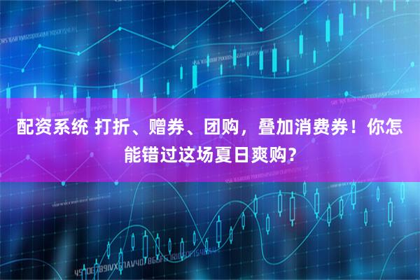 配资系统 打折、赠券、团购，叠加消费券！你怎能错过这场夏日爽购？