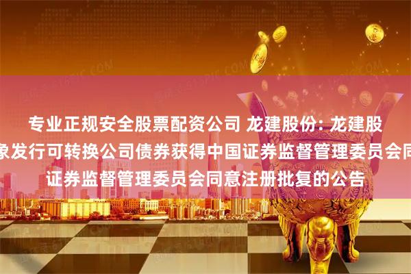 专业正规安全股票配资公司 龙建股份: 龙建股份关于向不特定对象发行可转换公司债券获得中国证券监督管理委员会同意注册批复的公告