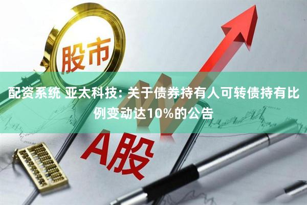 配资系统 亚太科技: 关于债券持有人可转债持有比例变动达10%的公告