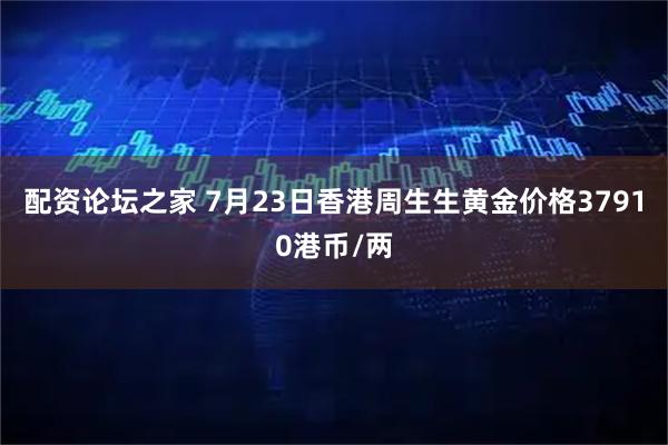 配资论坛之家 7月23日香港周生生黄金价格37910港币/两