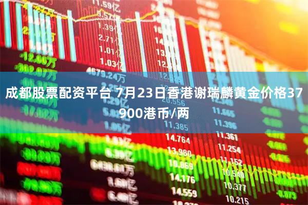 成都股票配资平台 7月23日香港谢瑞麟黄金价格37900港币/两