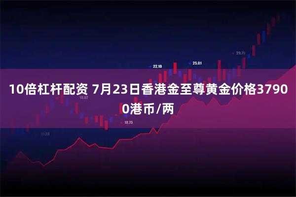 10倍杠杆配资 7月23日香港金至尊黄金价格37900港币/两