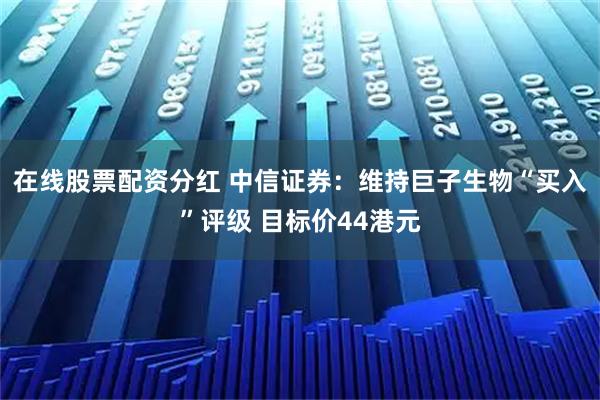 在线股票配资分红 中信证券：维持巨子生物“买入”评级 目标价44港元