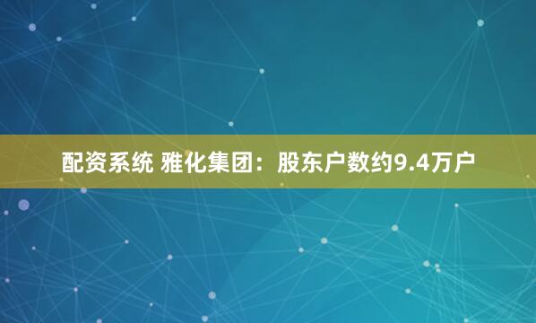 配资系统 雅化集团：股东户数约9.4万户