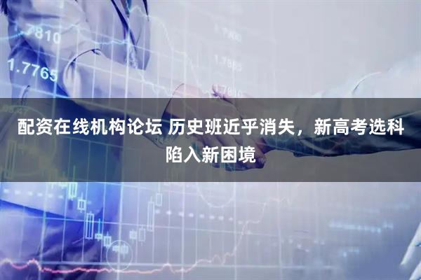 配资在线机构论坛 历史班近乎消失，新高考选科陷入新困境