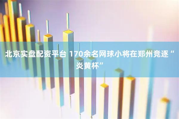 北京实盘配资平台 170余名网球小将在郑州竞逐“炎黄杯”