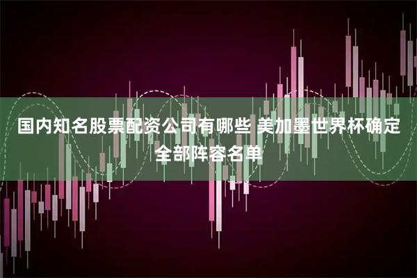 国内知名股票配资公司有哪些 美加墨世界杯确定全部阵容名单